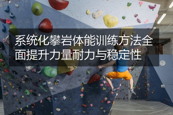 系统化攀岩体能训练方法全面提升力量耐力与稳定性