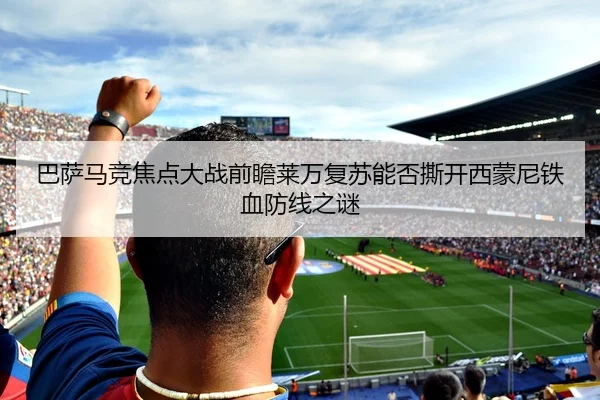 巴萨马竞焦点大战前瞻莱万复苏能否撕开西蒙尼铁血防线之谜