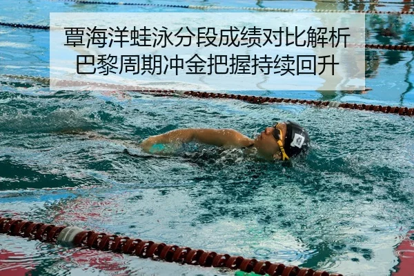 覃海洋蛙泳分段成绩对比解析 巴黎周期冲金把握持续回升
